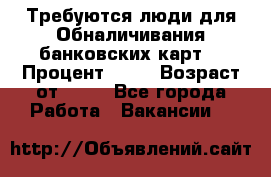 Требуются люди для Обналичивания банковских карт  › Процент ­ 25 › Возраст от ­ 18 - Все города Работа » Вакансии   